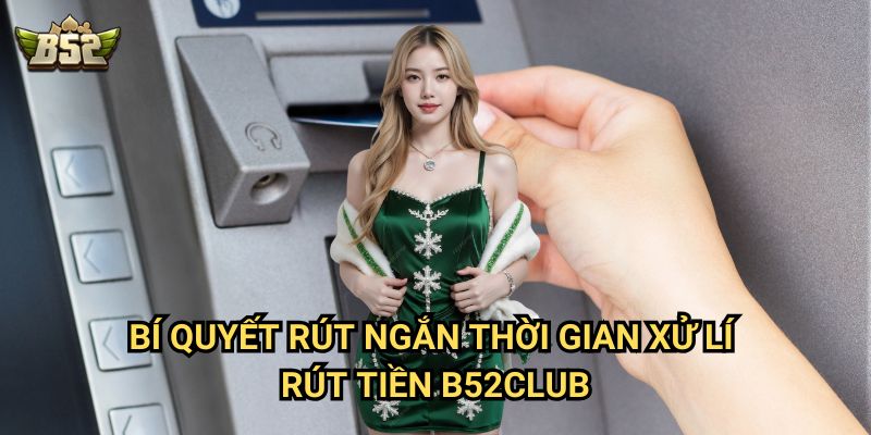 Thời gian xử lí rút tiền B52club - Rút nhanh, nhận tiền ngay 3 Bí quyết rút ngắn Thời gian xử lí rút tiền B52club