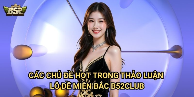 Thảo Luận Lô Đề Miền Bắc B52club - Nơi Giao Lưu Kinh Nghiệm Cá Cược 2 Các chủ đề hot trong thảo luận lô đề miền Bắc B52club