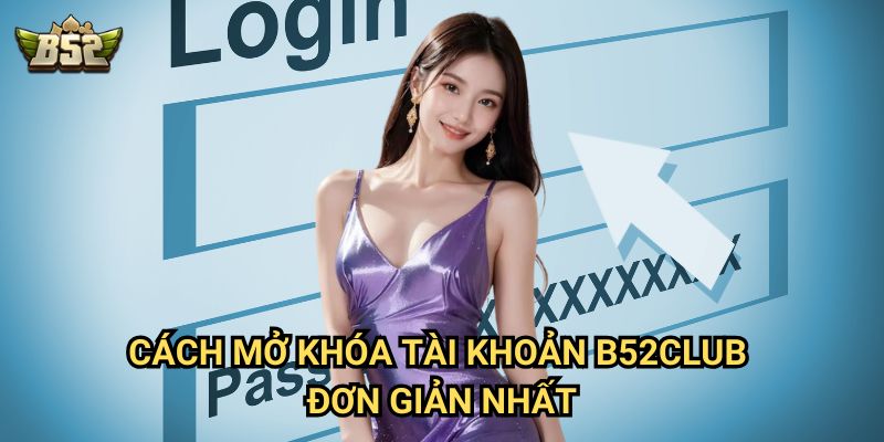 Tại sao tài khoản B52club của tôi bị khóa - Lý do và cách mở khóa nhanh 3 Cách mở khóa tài khoản B52club đơn giản nhất
