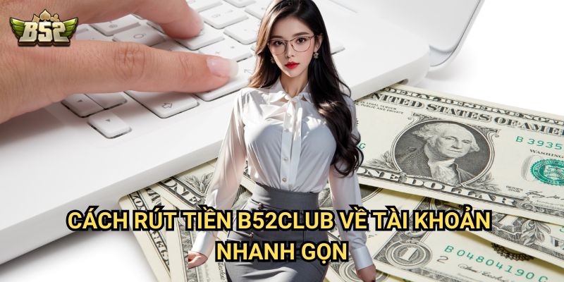Rút Tiền B52club - Quy trình đơn giản, nhanh chóng nhất 1 Cách Rút Tiền B52club về tài khoản nhanh gọn