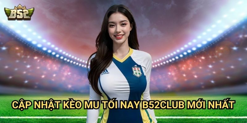Kèo MU Tối Nay B52club - Nhận Định & Soi Kèo Chi Tiết Nhất 2 Cập nhật kèo MU tối nay B52club mới nhất