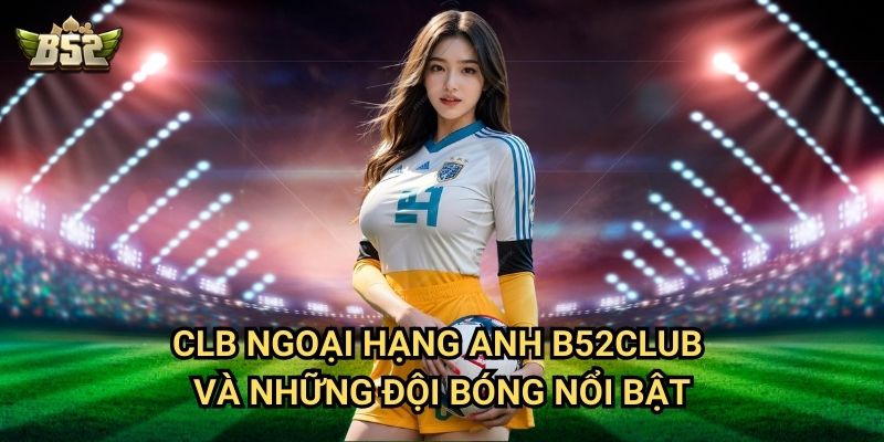 CLB Ngoại Hạng Anh B52club - Giải Đấu Hấp Dẫn Nhất Hành Tinh 2 CLB Ngoại hạng Anh B52club và những đội bóng nổi bật