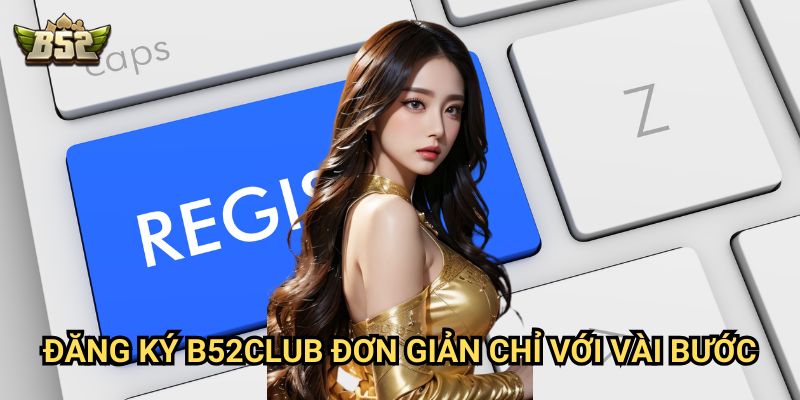 Đăng Ký B52club - Hướng dẫn tạo tài khoản nhanh chóng 1 Đăng Ký B52club đơn giản chỉ với vài bước