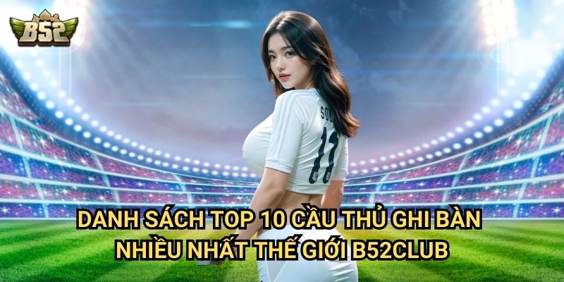 Top 10 Cầu Thủ Ghi Bàn Nhiều Nhất Thế Giới B52club - Những Chân Sút Vĩ Đại 2 Danh sách top 10 cầu thủ ghi bàn nhiều nhất thế giới B52club
