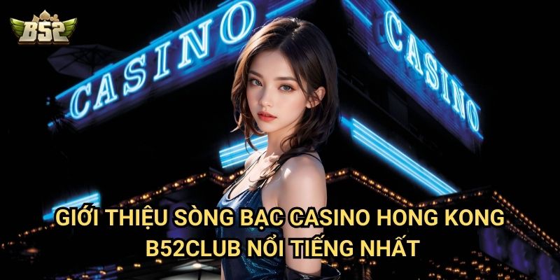 Sòng Bạc Casino Hong Kong B52club - Khám Phá Thiên Đường Cá Cược 2 Giới thiệu sòng bạc casino Hong Kong B52club nổi tiếng nhất