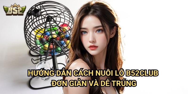 Cách Nuôi Lô B52club - Chiến Thuật Đánh Lô Dài Hạn Hiệu Quả 2 Hướng dẫn cách nuôi lô B52club đơn giản và dễ trúng