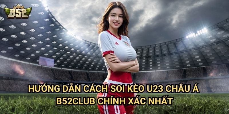 Cách Soi Kèo U23 Châu Á B52club - Bí Quyết Thắng Lớn Từ Chuyên Gia 2 Hướng dẫn cách soi kèo U23 châu Á B52club chính xác nhất