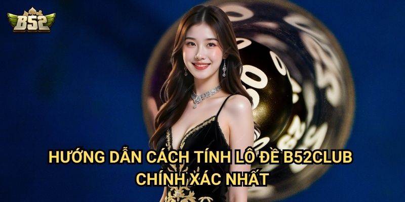 Cách Tính Lô Đề B52club - Hướng Dẫn Từ Cơ Bản Đến Nâng Cao 2 Hướng dẫn cách tính lô đề B52club chính xác nhất