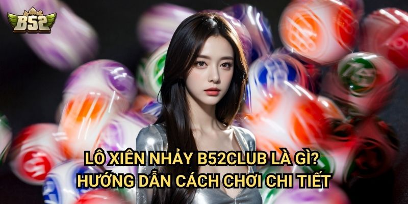 Lô Xiên Nhảy B52club - Cách Chơi Hiệu Quả Tăng Tỷ Lệ Thắng 2 Lô xiên nhảy B52club là gì? Hướng dẫn cách chơi chi tiết