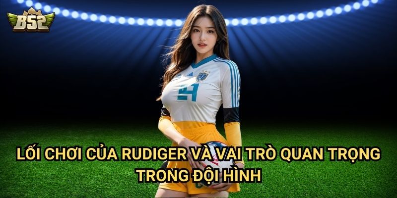 Trung Vệ Antonio Rudiger B52club - Lá Chắn Thép Của Real Madrid 3 Lối chơi của Rudiger và vai trò quan trọng trong đội hình
