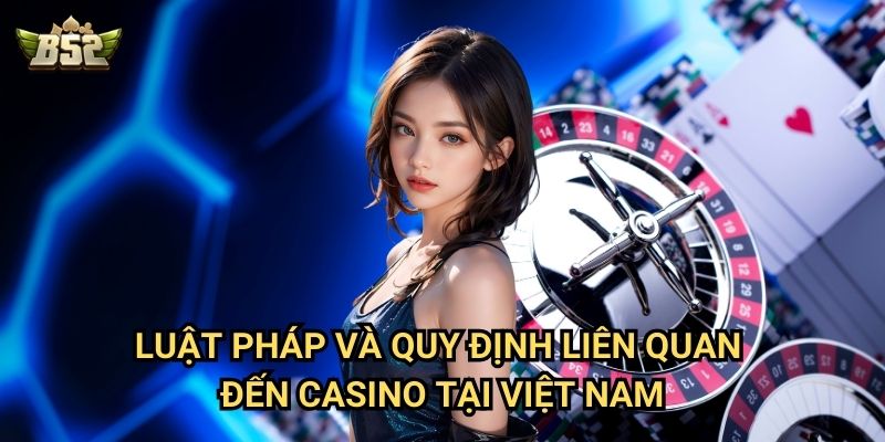 Sòng Bạc Casino Ở Việt Nam B52club - Những Điều Bạn Cần Biết 3 Luật pháp và quy định liên quan đến casino tại Việt Nam
