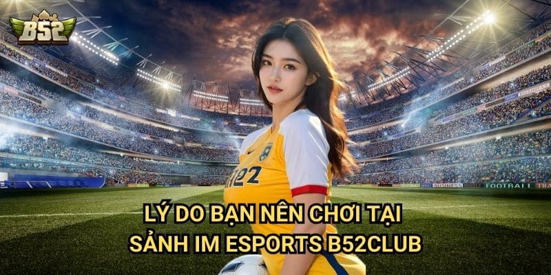 Sảnh IM Esports B52club - Điểm Đến Lý Tưởng Cho Tín Đồ Esports 3 Lý do bạn nên chơi tại sảnh IM Esports B52club