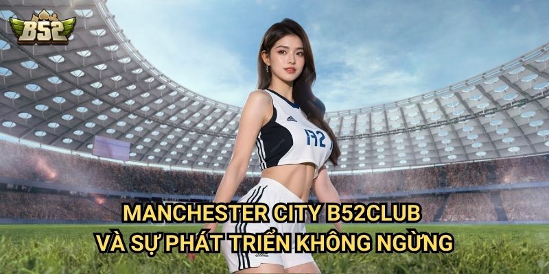 Manchester City B52club - Hành Trình Thống Trị Bóng Đá Châu Âu 2 Manchester City B52club và sự phát triển không ngừng