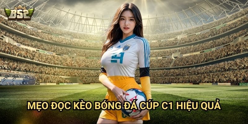 Kèo Bóng Đá Cúp C1 B52club - Dự Đoán Kèo Hay Nhất Từ Chuyên Gia 3 Mẹo đọc kèo bóng đá Cúp C1 hiệu quả