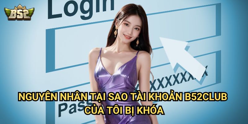 Tại sao tài khoản B52club của tôi bị khóa - Lý do và cách mở khóa nhanh 2 Nguyên nhân Tại sao tài khoản B52club của tôi bị khóa