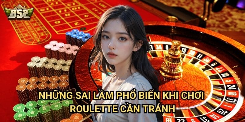 Kinh Nghiệm Chơi Roulette B52club - Mẹo Hay Giúp Bạn Chiến Thắng 3 Những sai lầm phổ biến khi chơi Roulette cần tránh
