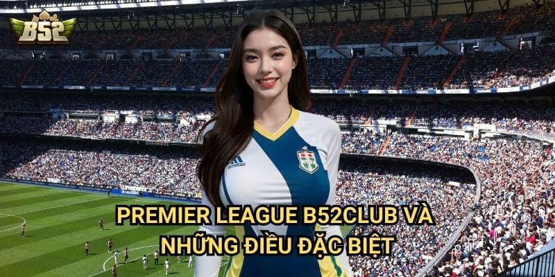 Premier League B52club - Giải Đấu Hấp Dẫn Nhất Hành Tinh 2 Premier League B52club và những điều đặc biệt