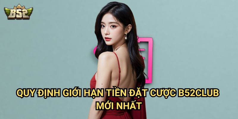 Giới hạn tiền đặt cược B52club - Chơi hợp lý, thắng dễ dàng 2 Quy định Giới hạn tiền đặt cược B52club mới nhất