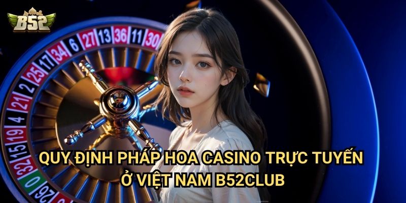 Pháp Hoa Casino Trực Tuyến Ở Việt Nam B52club - Những Điều Cần Biết 2 Quy định pháp hoa casino trực tuyến ở Việt Nam B52club