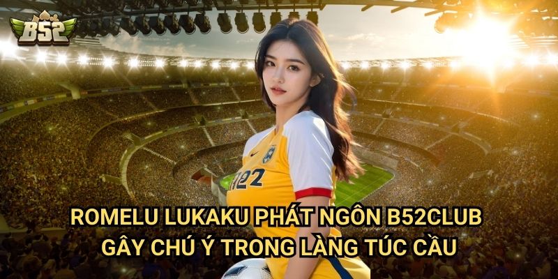 Romelu Lukaku Phát Ngôn B52club - Những Lời Nói Gây Tranh Cãi 2 Romelu Lukaku phát ngôn B52club gây chú ý trong làng túc cầu
