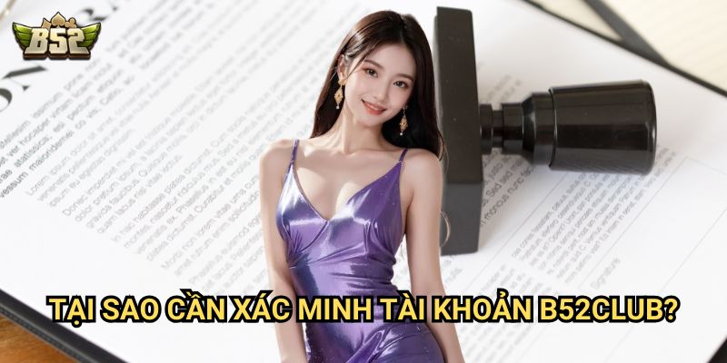 Xác minh tài khoản B52club - Các bước xác thực đơn giản 2 Tại sao cần xác minh tài khoản B52club?