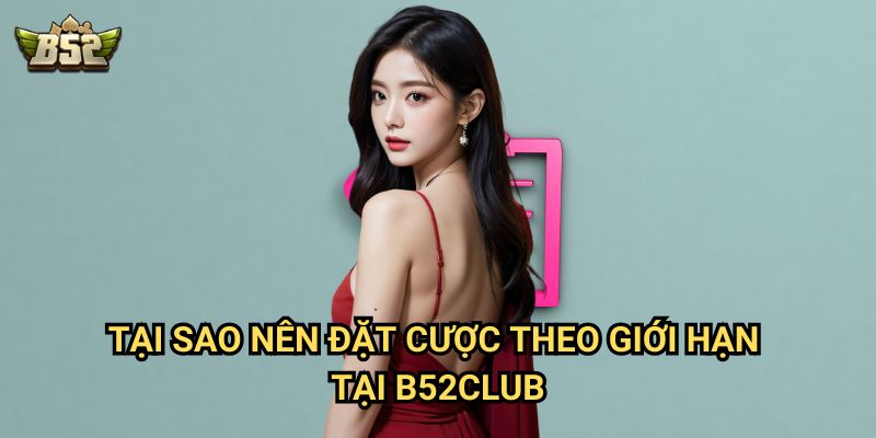 Giới hạn tiền đặt cược B52club - Chơi hợp lý, thắng dễ dàng 3 Tại sao nên đặt cược theo giới hạn tại B52club