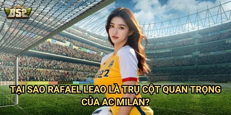 Rafael Leao Tại AC Milan B52club - Ngôi Sao Sáng Giá Của Serie A 3 Tại sao Rafael Leao là trụ cột quan trọng của AC Milan?