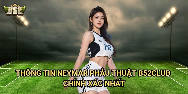 Neymar Phẫu Thuật B52club - Cập Nhật Mới Nhất Về Ngôi Sao Brazil 2 Thông tin Neymar phẫu thuật B52club chính xác nhất