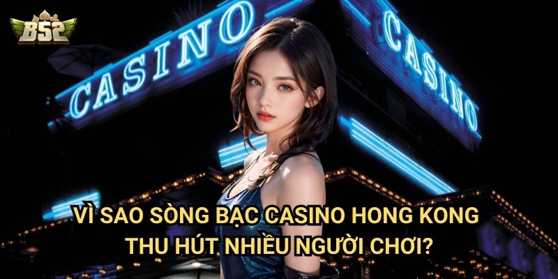 Sòng Bạc Casino Hong Kong B52club - Khám Phá Thiên Đường Cá Cược 3 Vì sao sòng bạc casino Hong Kong thu hút nhiều người chơi?