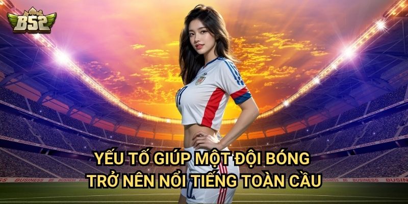 Top Các Đội Bóng Nổi Tiếng Nhất B52club - Những CLB Huyền Thoại 3 Yếu tố giúp một đội bóng trở nên nổi tiếng toàn cầu